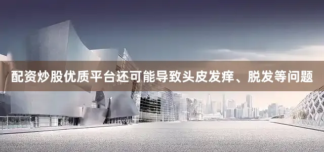 配资炒股优质平台还可能导致头皮发痒、脱发等问题