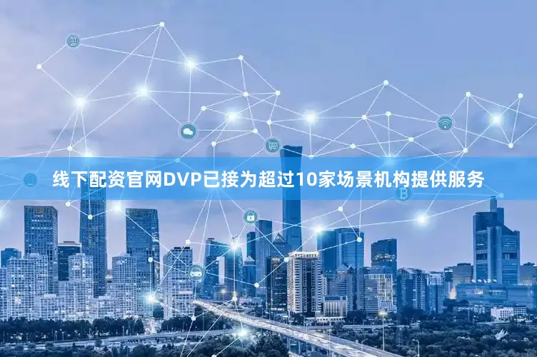 线下配资官网DVP已接为超过10家场景机构提供服务