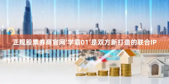 正规股票券商官网‘学霸01’是双方新打造的联合IP