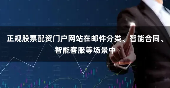 正规股票配资门户网站在邮件分类、智能合同、智能客服等场景中