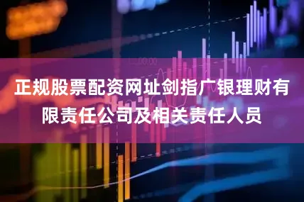 正规股票配资网址剑指广银理财有限责任公司及相关责任人员