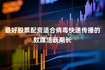 最好股票配资适合病毒快速传播的蚊媒活跃期长