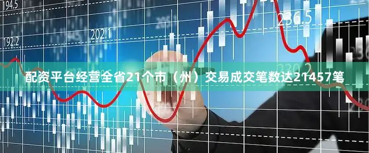 配资平台经营全省21个市（州）交易成交笔数达21457笔