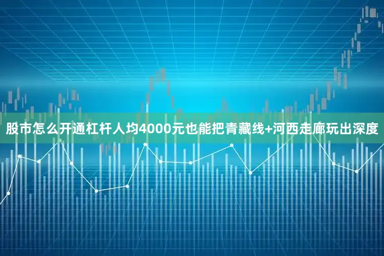 股市怎么开通杠杆人均4000元也能把青藏线+河西走廊玩出深度