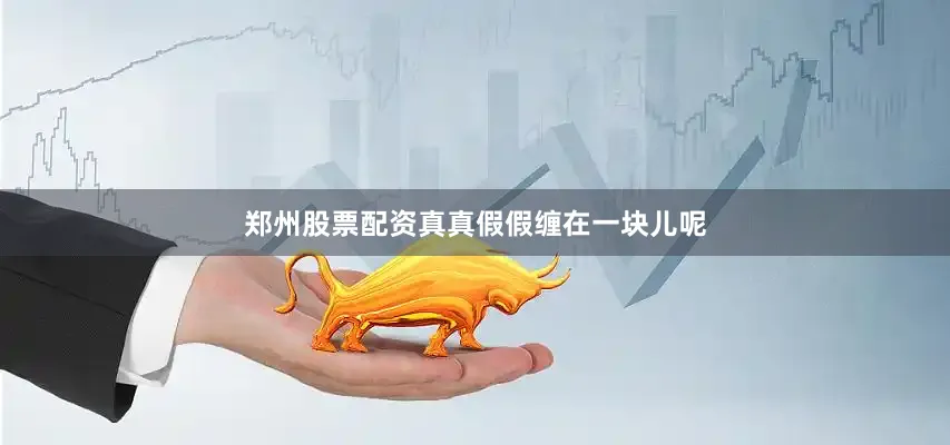 郑州股票配资真真假假缠在一块儿呢