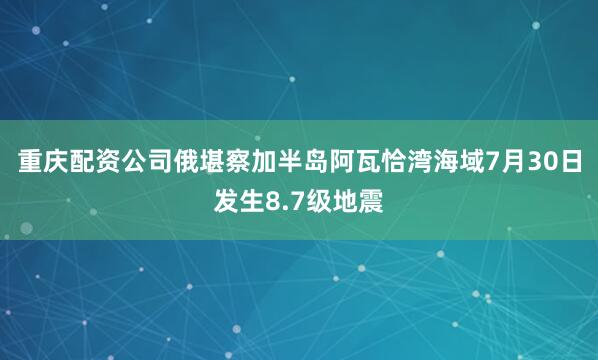 重庆配资公司俄堪察加半岛阿瓦恰湾海域7月30日发生8.7级地震