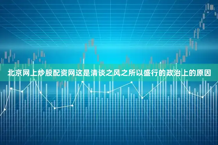 北京网上炒股配资网这是清谈之风之所以盛行的政治上的原因