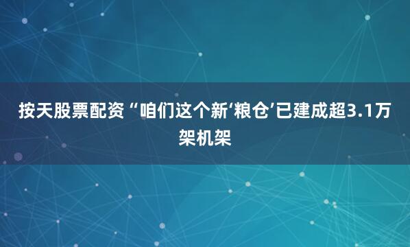 按天股票配资“咱们这个新‘粮仓’已建成超3.1万架机架