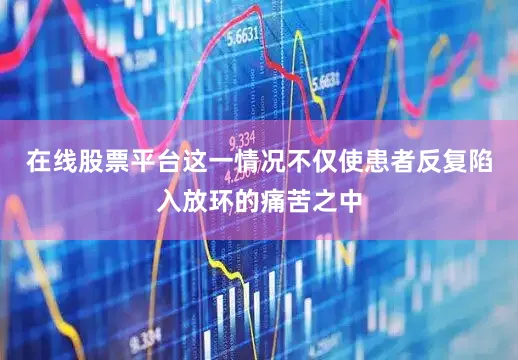 在线股票平台这一情况不仅使患者反复陷入放环的痛苦之中