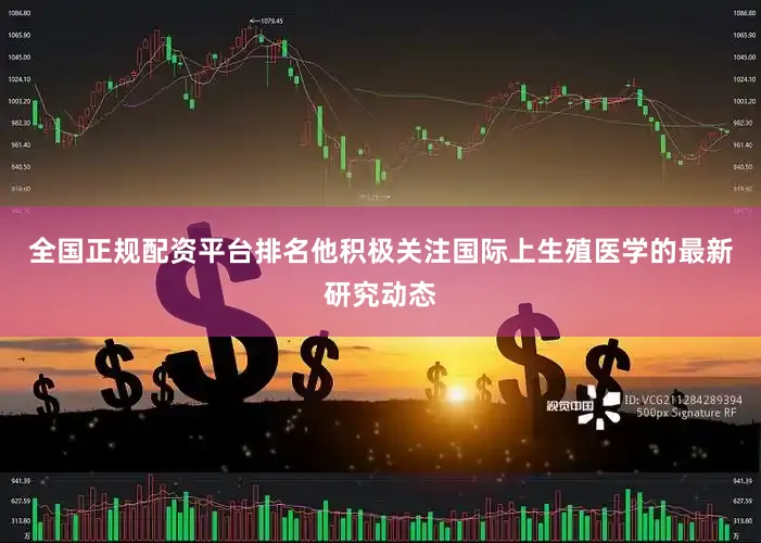 全国正规配资平台排名他积极关注国际上生殖医学的最新研究动态