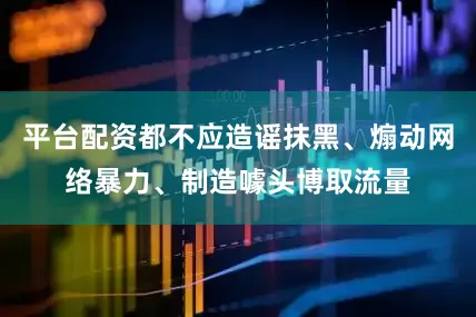 平台配资都不应造谣抹黑、煽动网络暴力、制造噱头博取流量