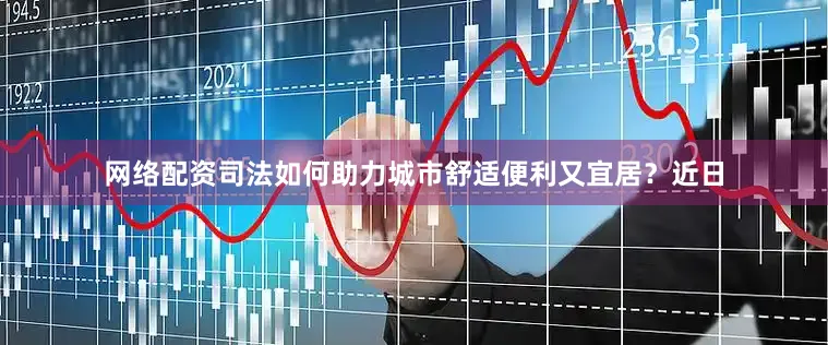 网络配资司法如何助力城市舒适便利又宜居？近日