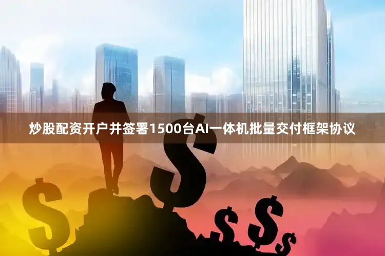 炒股配资开户并签署1500台AI一体机批量交付框架协议