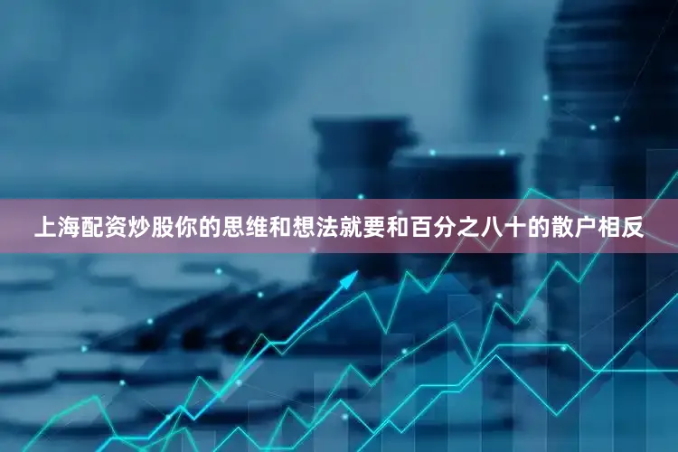 上海配资炒股你的思维和想法就要和百分之八十的散户相反