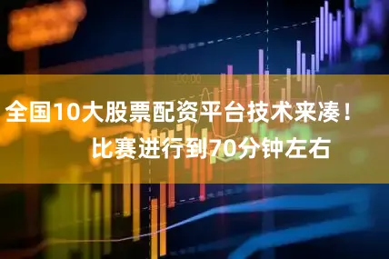 全国10大股票配资平台技术来凑！        比赛进行到70分钟左右