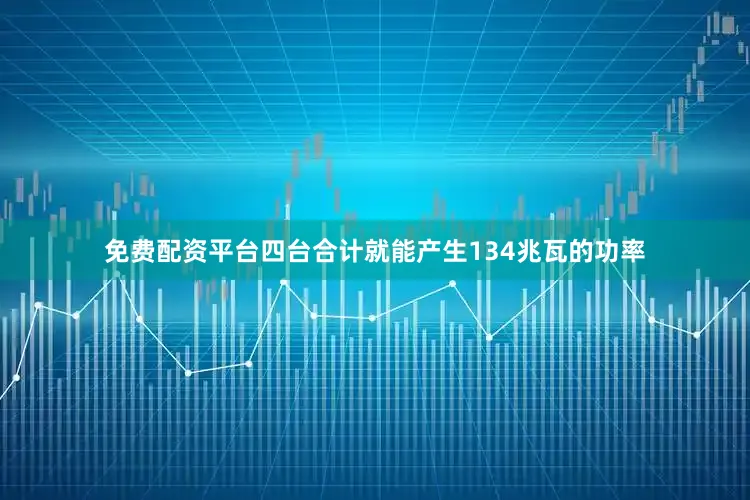 免费配资平台四台合计就能产生134兆瓦的功率