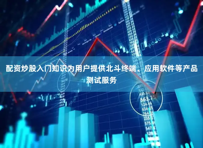 配资炒股入门知识为用户提供北斗终端、应用软件等产品测试服务