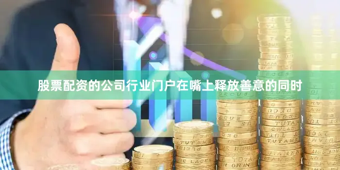 股票配资的公司行业门户在嘴上释放善意的同时