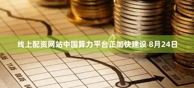线上配资网站　　中国算力平台正加快建设 　　8月24日