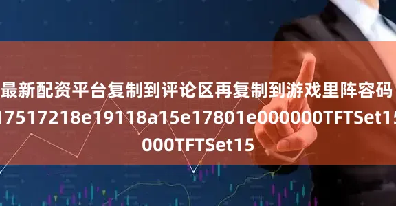 股票最新配资平台复制到评论区再复制到游戏里阵容码：0217517218e19118a15e17801e000000TFTSet15