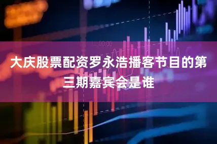 大庆股票配资罗永浩播客节目的第三期嘉宾会是谁