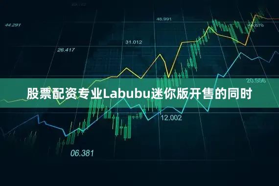 股票配资专业Labubu迷你版开售的同时