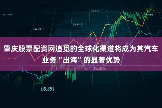 肇庆股票配资网追觅的全球化渠道将成为其汽车业务“出海”的显著优势