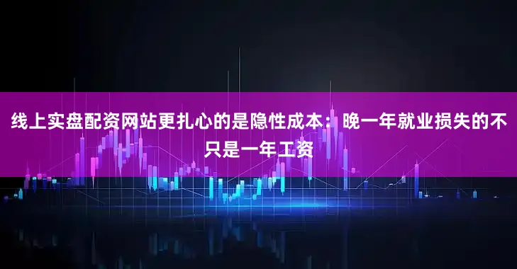 线上实盘配资网站更扎心的是隐性成本：晚一年就业损失的不只是一年工资