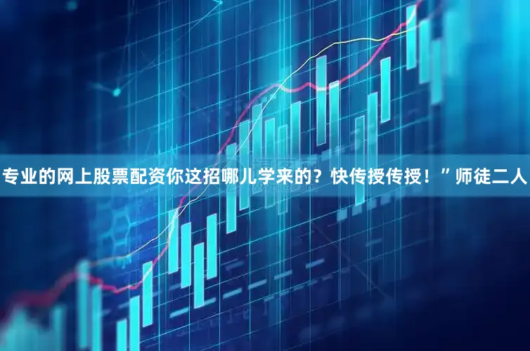 专业的网上股票配资你这招哪儿学来的？快传授传授！”师徒二人