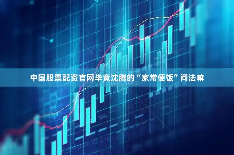 中国股票配资官网毕竟沈腾的“家常便饭”问法嘛
