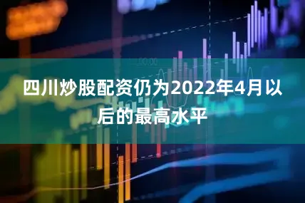 四川炒股配资仍为2022年4月以后的最高水平