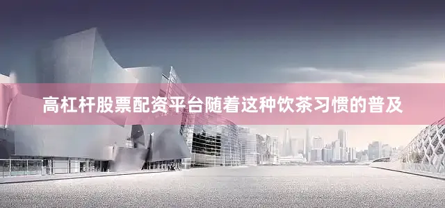 高杠杆股票配资平台随着这种饮茶习惯的普及