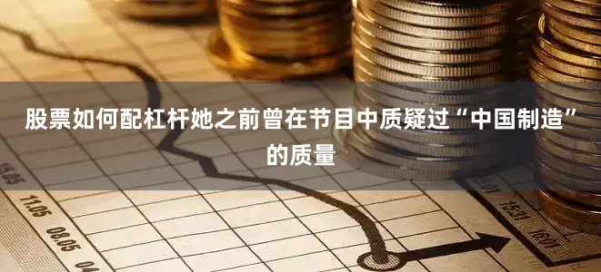 股票如何配杠杆她之前曾在节目中质疑过“中国制造”的质量