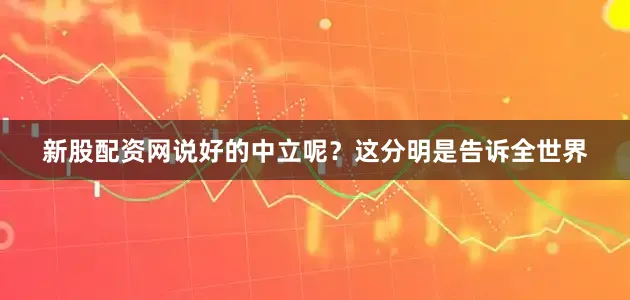 新股配资网说好的中立呢？这分明是告诉全世界