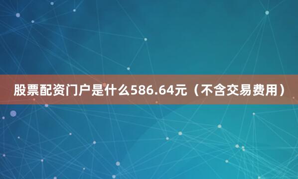 股票配资门户是什么586.64元（不含交易费用）