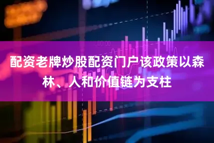 配资老牌炒股配资门户该政策以森林、人和价值链为支柱