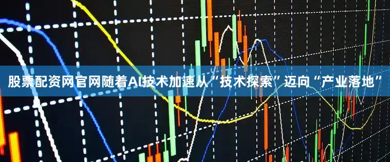 股票配资网官网随着AI技术加速从“技术探索”迈向“产业落地”