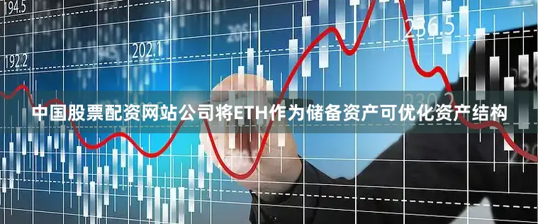 中国股票配资网站公司将ETH作为储备资产可优化资产结构
