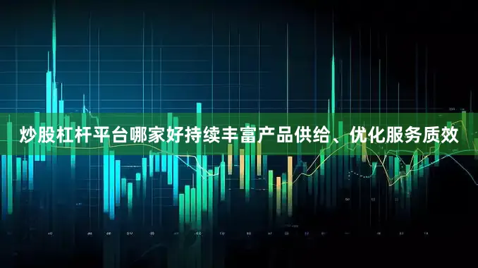 炒股杠杆平台哪家好持续丰富产品供给、优化服务质效