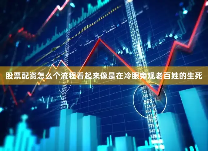 股票配资怎么个流程看起来像是在冷眼旁观老百姓的生死