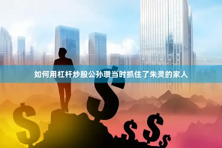 如何用杠杆炒股公孙瓒当时抓住了朱灵的家人