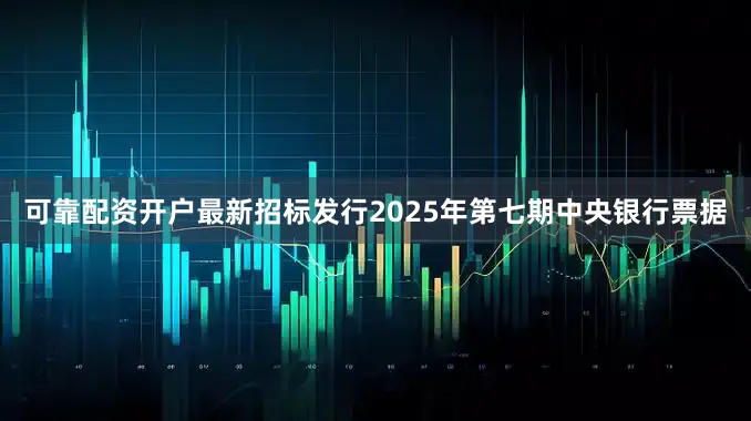 可靠配资开户最新招标发行2025年第七期中央银行票据