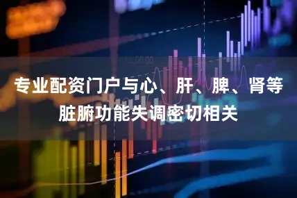 专业配资门户与心、肝、脾、肾等脏腑功能失调密切相关