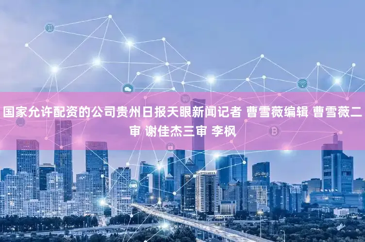 国家允许配资的公司贵州日报天眼新闻记者 曹雪薇编辑 曹雪薇二审 谢佳杰三审 李枫
