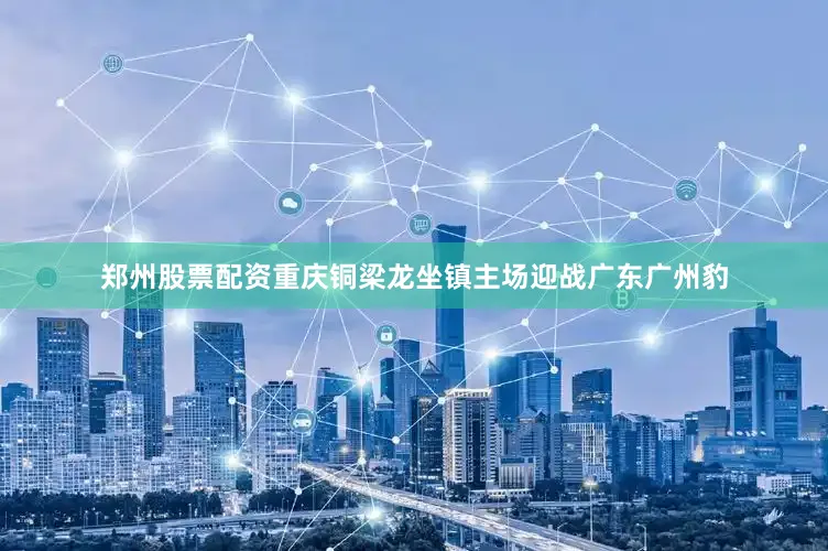 郑州股票配资重庆铜梁龙坐镇主场迎战广东广州豹