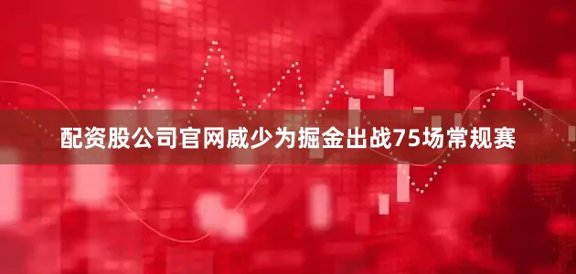 配资股公司官网威少为掘金出战75场常规赛