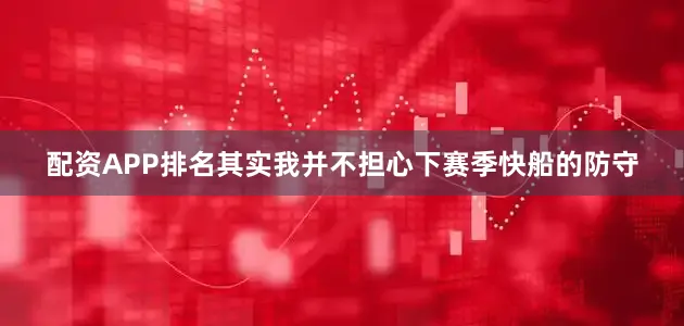配资APP排名其实我并不担心下赛季快船的防守