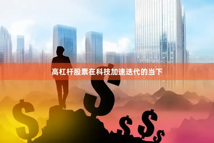 高杠杆股票在科技加速迭代的当下