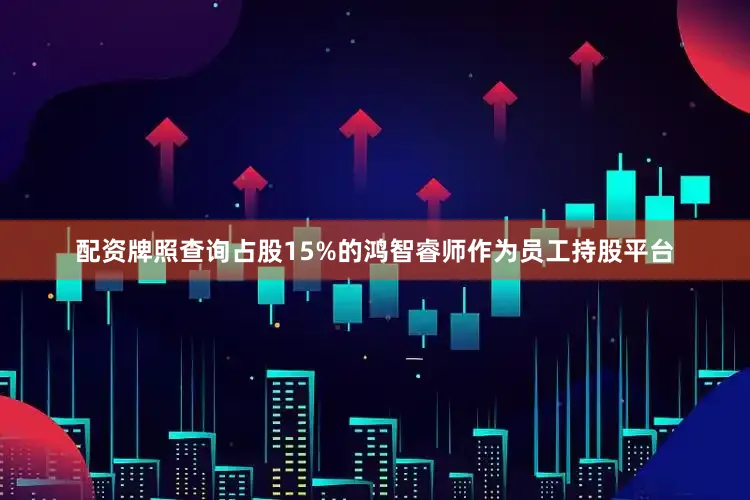 配资牌照查询占股15%的鸿智睿师作为员工持股平台