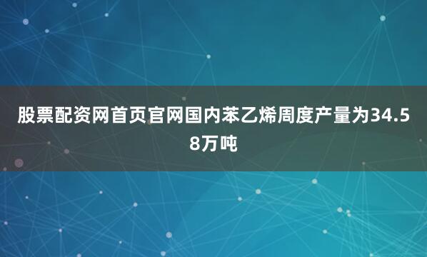 股票配资网首页官网国内苯乙烯周度产量为34.58万吨